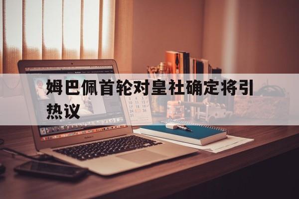 姆巴佩首轮对皇社确定将引热议的简单介绍|jdb电子平台