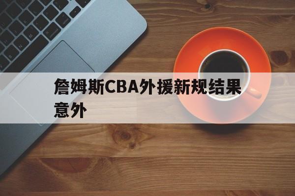 詹姆斯CBA外援新规结果意外(詹姆斯cba外援新规结果意外了吗)|jdb夺宝电子